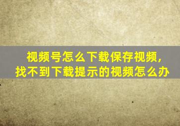 视频号怎么下载保存视频,找不到下载提示的视频怎么办