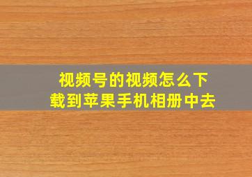 视频号的视频怎么下载到苹果手机相册中去