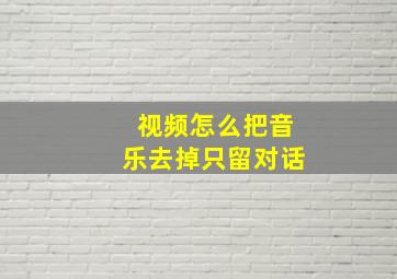 视频怎么把音乐去掉只留对话