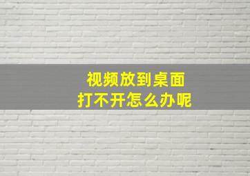 视频放到桌面打不开怎么办呢