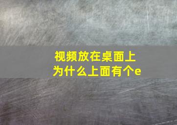 视频放在桌面上为什么上面有个e