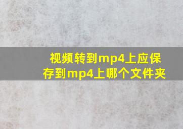 视频转到mp4上应保存到mp4上哪个文件夹