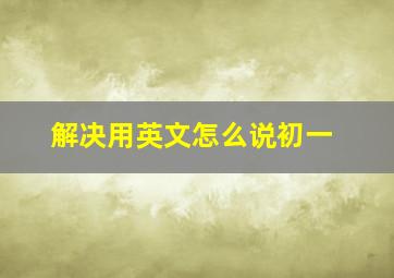 解决用英文怎么说初一