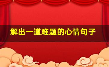 解出一道难题的心情句子