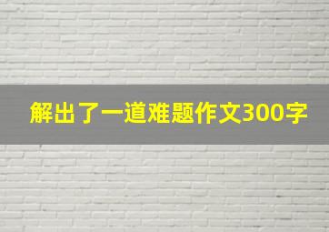 解出了一道难题作文300字