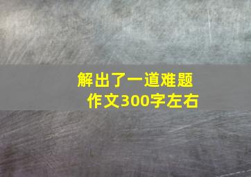 解出了一道难题作文300字左右