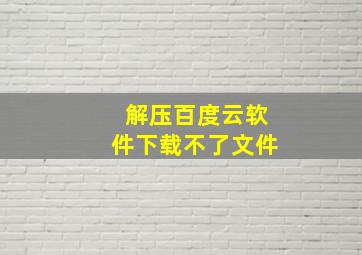 解压百度云软件下载不了文件