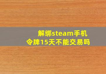 解绑steam手机令牌15天不能交易吗