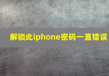 解锁此iphone密码一直错误