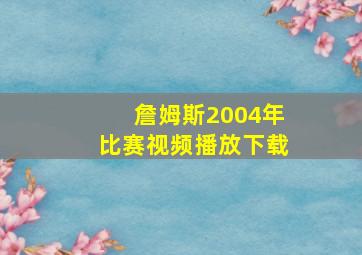 詹姆斯2004年比赛视频播放下载