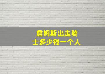 詹姆斯出走骑士多少钱一个人