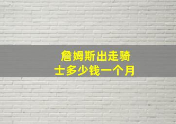 詹姆斯出走骑士多少钱一个月