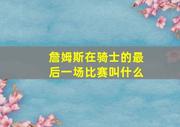 詹姆斯在骑士的最后一场比赛叫什么