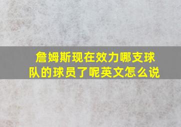 詹姆斯现在效力哪支球队的球员了呢英文怎么说