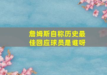 詹姆斯自称历史最佳回应球员是谁呀