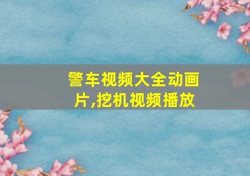 警车视频大全动画片,挖机视频播放