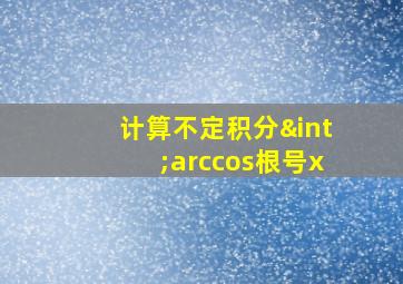 计算不定积分∫arccos根号x