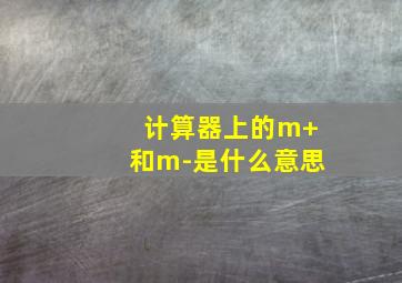 计算器上的m+和m-是什么意思