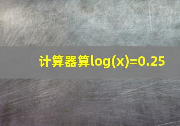 计算器算log(x)=0.25