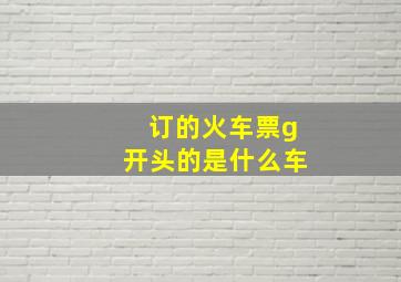 订的火车票g开头的是什么车