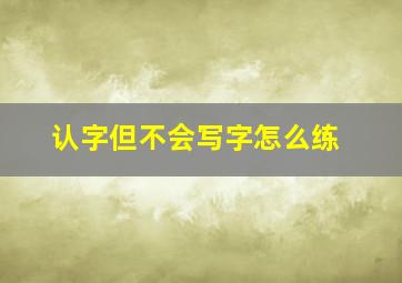 认字但不会写字怎么练