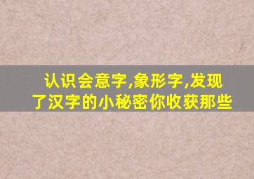 认识会意字,象形字,发现了汉字的小秘密你收获那些