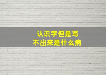 认识字但是写不出来是什么病