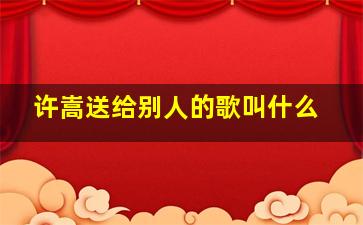 许嵩送给别人的歌叫什么