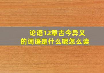 论语12章古今异义的词语是什么呢怎么读