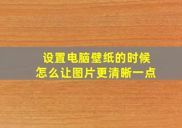 设置电脑壁纸的时候怎么让图片更清晰一点