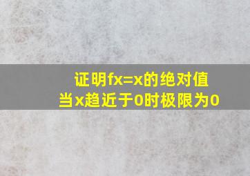 证明fx=x的绝对值当x趋近于0时极限为0