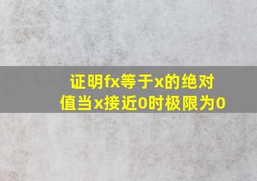 证明fx等于x的绝对值当x接近0时极限为0