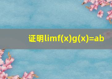 证明limf(x)g(x)=ab