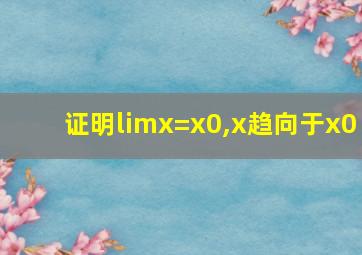 证明limx=x0,x趋向于x0