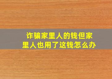 诈骗家里人的钱但家里人也用了这钱怎么办