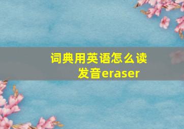 词典用英语怎么读发音eraser