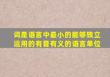 词是语言中最小的能够独立运用的有音有义的语言单位