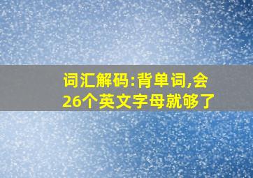 词汇解码:背单词,会26个英文字母就够了