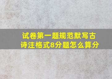 试卷第一题规范默写古诗注格式8分题怎么算分