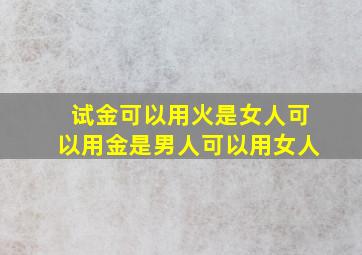 试金可以用火是女人可以用金是男人可以用女人