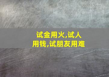 试金用火,试人用钱,试朋友用难