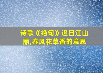 诗歌《绝句》迟日江山丽,春风花草香的意思