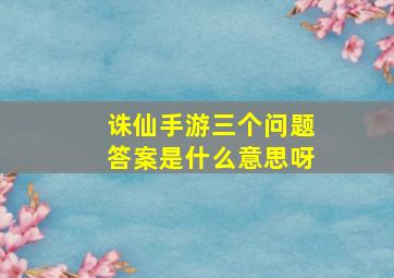 诛仙手游三个问题答案是什么意思呀