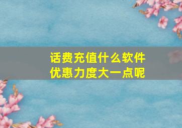 话费充值什么软件优惠力度大一点呢