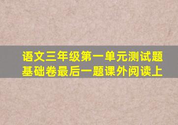 语文三年级第一单元测试题基础卷最后一题课外阅读上