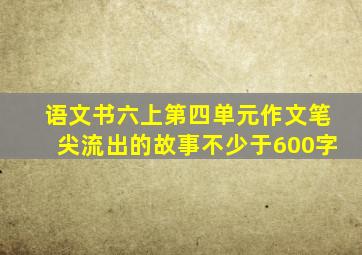 语文书六上第四单元作文笔尖流出的故事不少于600字