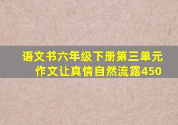 语文书六年级下册第三单元作文让真情自然流露450