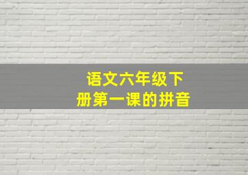 语文六年级下册第一课的拼音