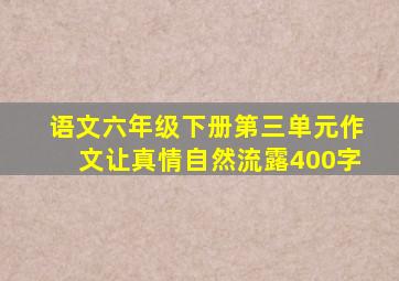 语文六年级下册第三单元作文让真情自然流露400字