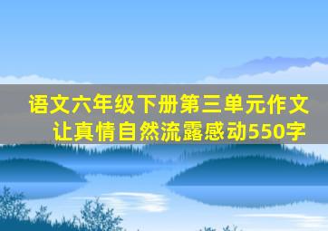 语文六年级下册第三单元作文让真情自然流露感动550字